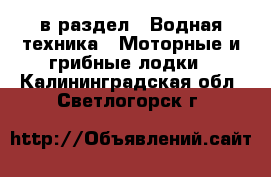  в раздел : Водная техника » Моторные и грибные лодки . Калининградская обл.,Светлогорск г.